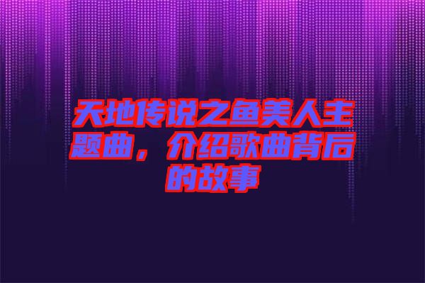 天地傳說(shuō)之魚(yú)美人主題曲，介紹歌曲背后的故事