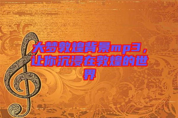 大夢(mèng)敦煌背景mp3，讓你沉浸在敦煌的世界