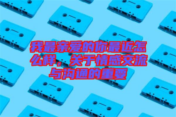 我最親愛(ài)的你最近怎么樣，關(guān)于情感交流與溝通的重要