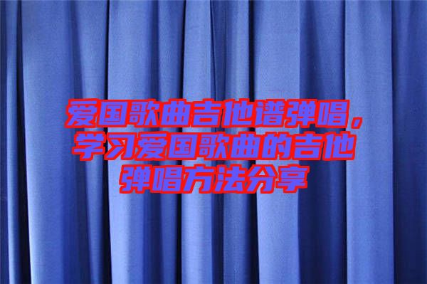 愛(ài)國(guó)歌曲吉他譜彈唱，學(xué)習(xí)愛(ài)國(guó)歌曲的吉他彈唱方法分享