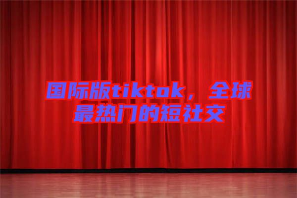 國(guó)際版tiktok，全球最熱門的短社交