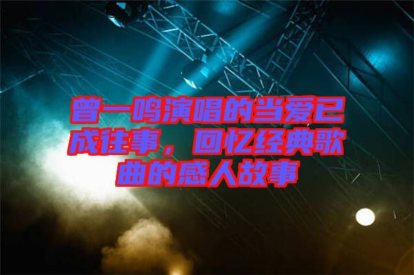 曾一鳴演唱的當(dāng)愛已成往事，回憶經(jīng)典歌曲的感人故事