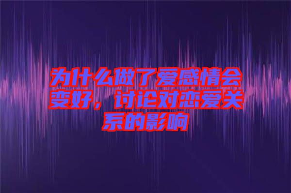 為什么做了愛(ài)感情會(huì)變好，討論對(duì)戀愛(ài)關(guān)系的影響