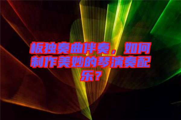 板獨奏曲伴奏，如何制作美妙的琴演奏配樂？