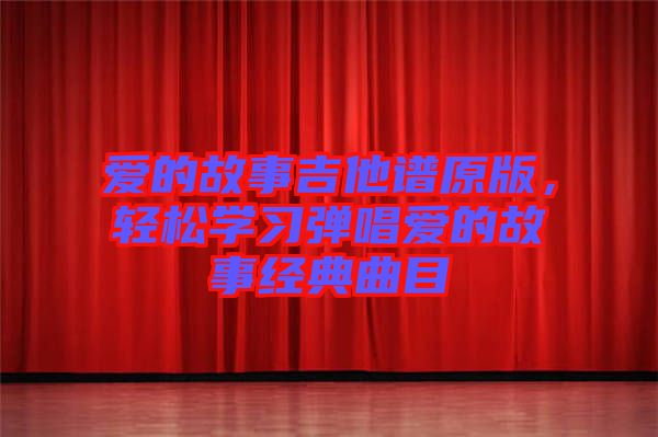 愛(ài)的故事吉他譜原版，輕松學(xué)習(xí)彈唱愛(ài)的故事經(jīng)典曲目