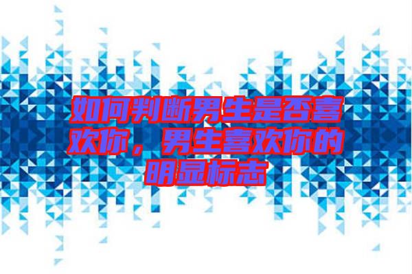 如何判斷男生是否喜歡你，男生喜歡你的明顯標(biāo)志