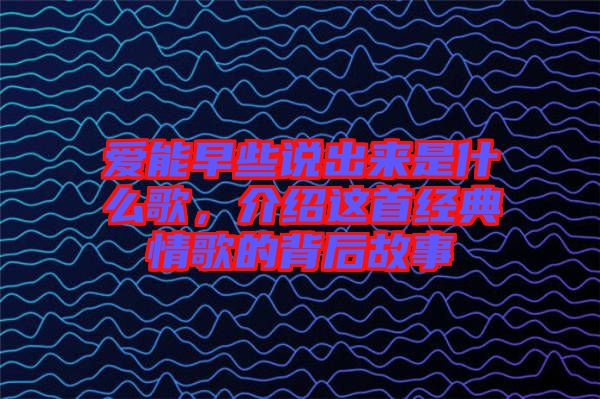 愛能早些說出來是什么歌，介紹這首經(jīng)典情歌的背后故事