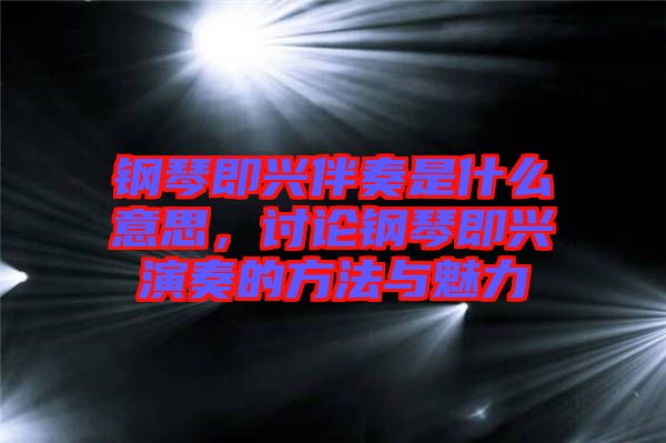 鋼琴即興伴奏是什么意思，討論鋼琴即興演奏的方法與魅力