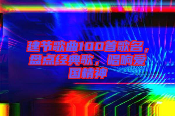 建節(jié)歌曲100首歌名，盤點經(jīng)典歌，唱響愛國精神