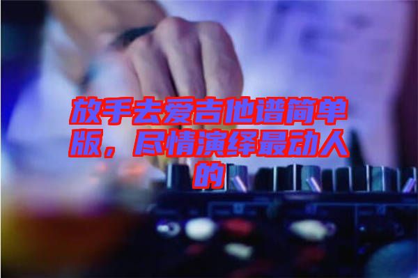 放手去愛(ài)吉他譜簡(jiǎn)單版，盡情演繹最動(dòng)人的