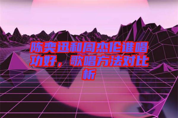 陳奕迅和周杰倫誰唱功好，歌唱方法對(duì)比析