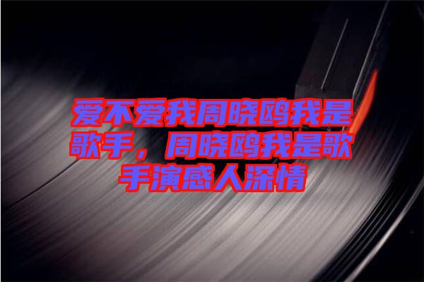 愛不愛我周曉鷗我是歌手，周曉鷗我是歌手演感人深情