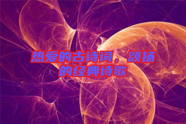 熱愛(ài)的古詩(shī)詞，頌揚(yáng)的經(jīng)典詩(shī)歌