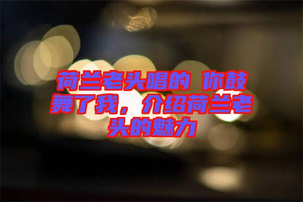 荷蘭老頭唱的巜你鼓舞了我，介紹荷蘭老頭的魅力