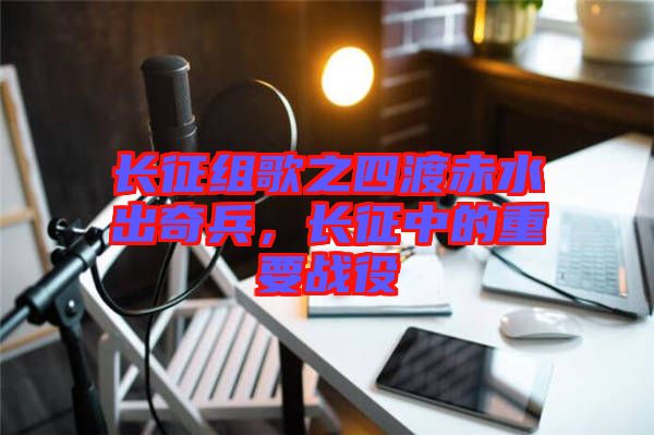 長征組歌之四渡赤水出奇兵，長征中的重要戰(zhàn)役