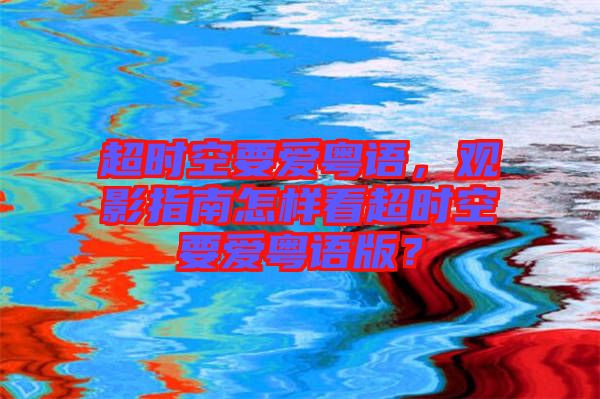 超時空要愛粵語，觀影指南怎樣看超時空要愛粵語版？