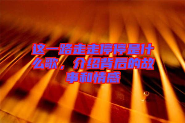 這一路走走停停是什么歌，介紹背后的故事和情感