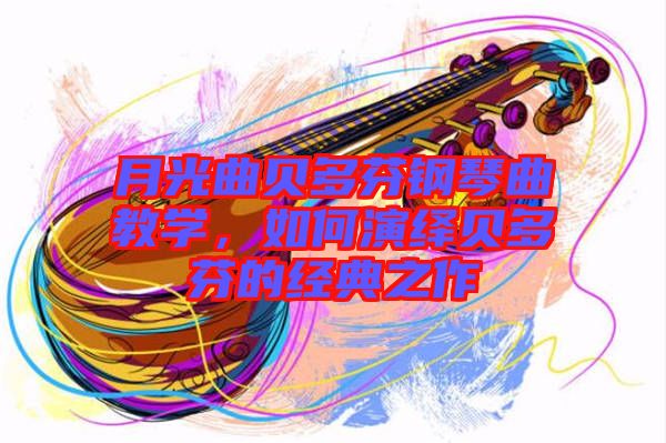 月光曲貝多芬鋼琴曲教學，如何演繹貝多芬的經(jīng)典之作