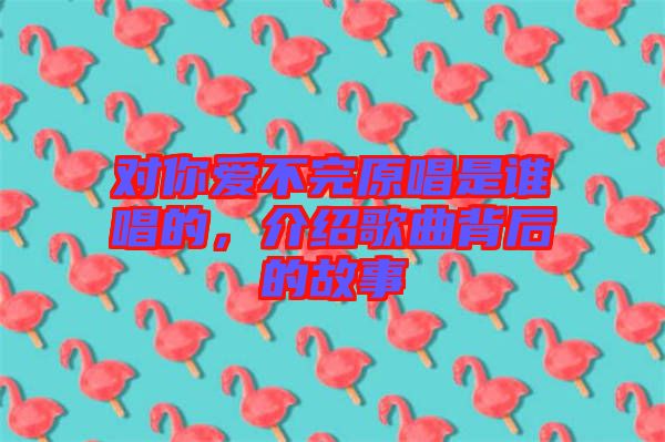 對你愛不完原唱是誰唱的，介紹歌曲背后的故事