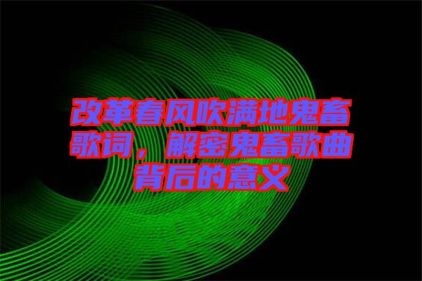 改革春風吹滿地鬼畜歌詞，解密鬼畜歌曲背后的意義