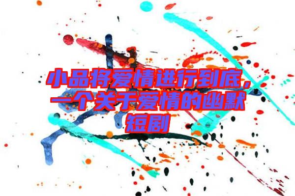 小品將愛情進行到底，一個關(guān)于愛情的幽默短劇