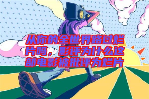 從你的全世界路過爛片嗎，影評為什么這部電影被批評為爛片