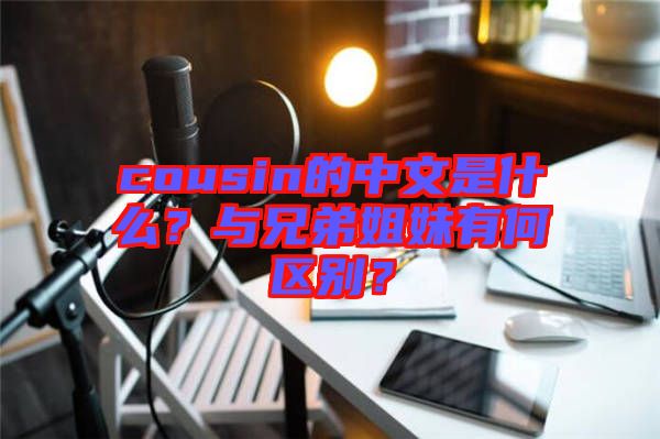 cousin的中文是什么？與兄弟姐妹有何區(qū)別？