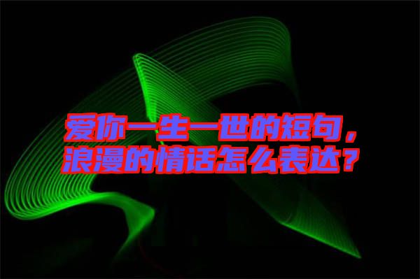 愛你一生一世的短句，浪漫的情話怎么表達(dá)？
