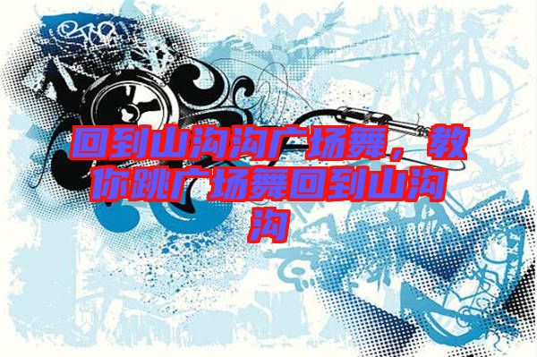 回到山溝溝廣場舞，教你跳廣場舞回到山溝溝