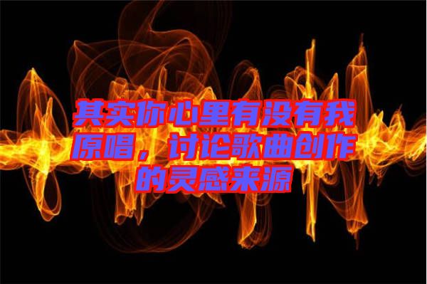 其實你心里有沒有我原唱，討論歌曲創(chuàng)作的靈感來源