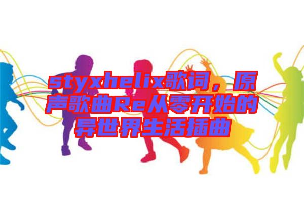 styxhelix歌詞，原聲歌曲Re從零開始的異世界生活插曲
