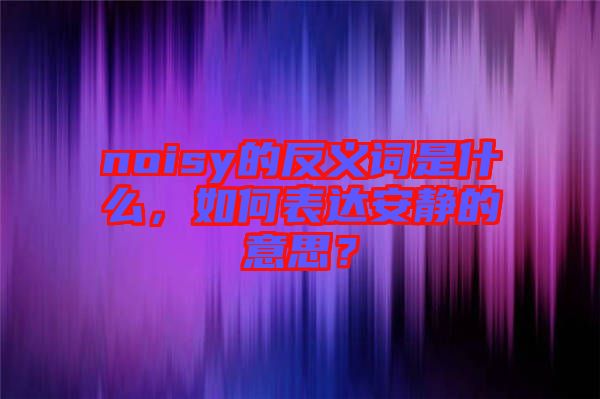 noisy的反義詞是什么，如何表達(dá)安靜的意思？