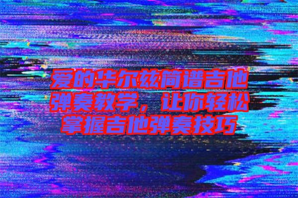 愛的華爾茲簡譜吉他彈奏教學(xué)，讓你輕松掌握吉他彈奏技巧