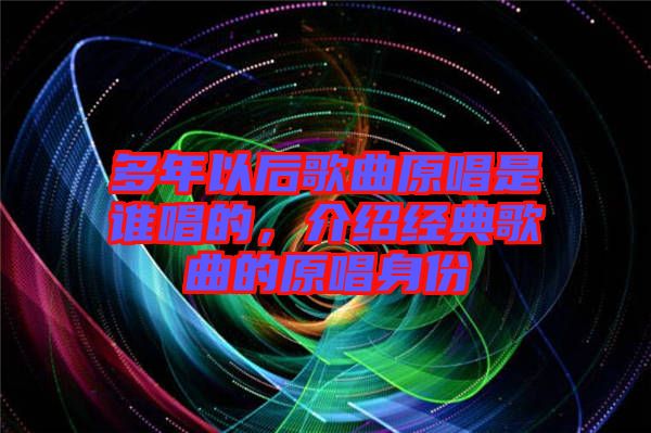 多年以后歌曲原唱是誰(shuí)唱的，介紹經(jīng)典歌曲的原唱身份