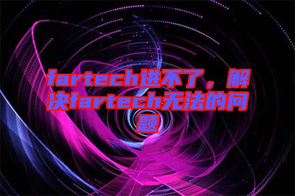 fartech進(jìn)不了，解決fartech無(wú)法的問(wèn)題