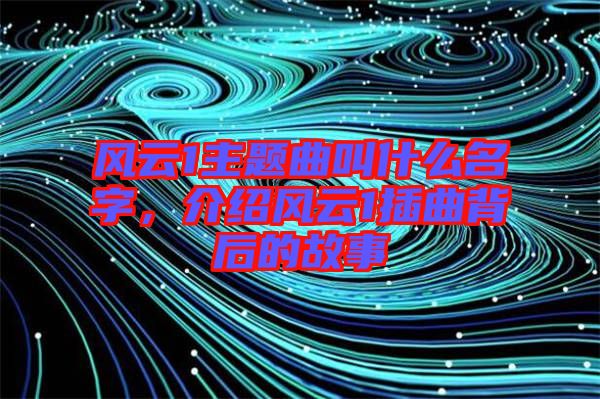 風(fēng)云1主題曲叫什么名字，介紹風(fēng)云1插曲背后的故事