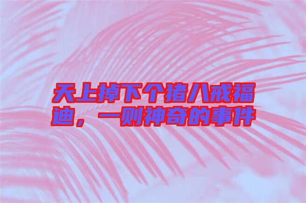 天上掉下個豬八戒福迪，一則神奇的事件