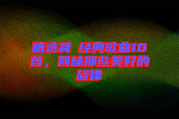精選龔玥經(jīng)典歌曲10首，回味那些美好的旋律