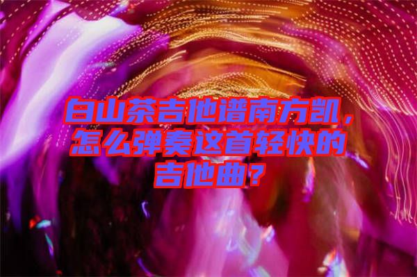 白山茶吉他譜南方凱，怎么彈奏這首輕快的吉他曲？