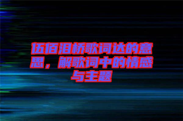 伍佰淚橋歌詞達(dá)的意思，解歌詞中的情感與主題