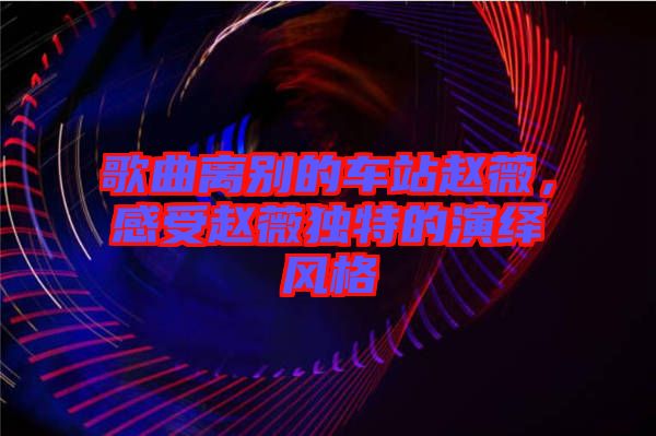 歌曲離別的車站趙薇，感受趙薇獨特的演繹風(fēng)格