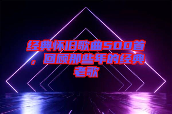 經(jīng)典懷舊歌曲500首，回顧那些年的經(jīng)典老歌