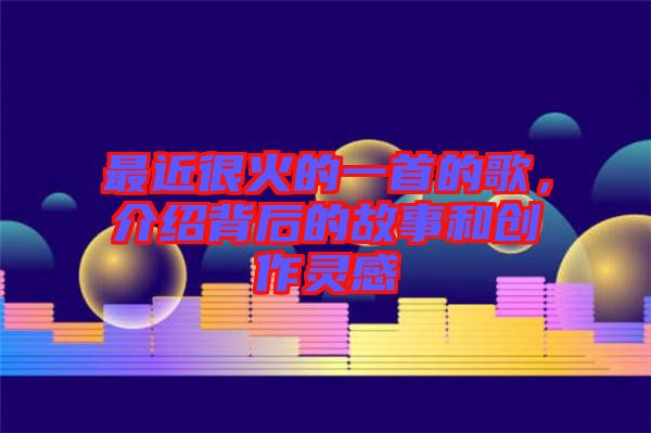 最近很火的一首的歌，介紹背后的故事和創(chuàng)作靈感