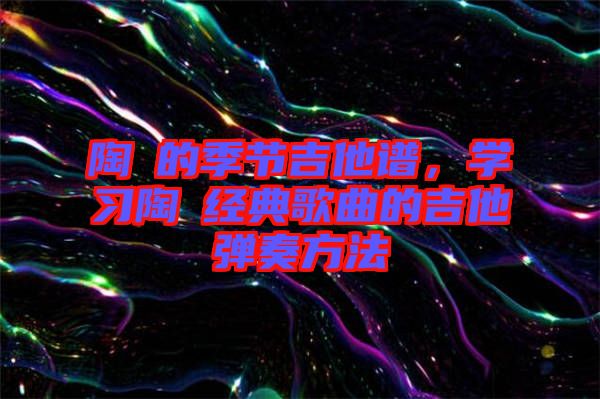 陶喆的季節(jié)吉他譜，學(xué)習(xí)陶喆經(jīng)典歌曲的吉他彈奏方法