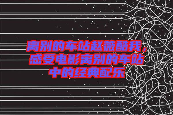 離別的車(chē)站趙薇酷我，感受電影離別的車(chē)站中的經(jīng)典配樂(lè)