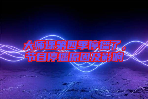 大師課第四季停播了，節(jié)目停播原因及影響
