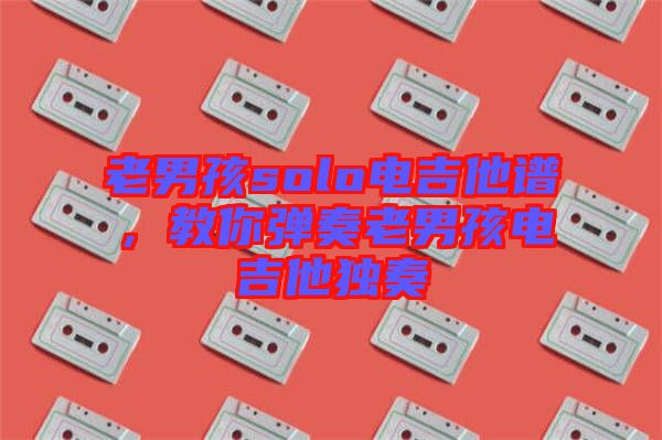老男孩solo電吉他譜，教你彈奏老男孩電吉他獨(dú)奏