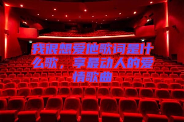 我很想愛他歌詞是什么歌，享最動人的愛情歌曲