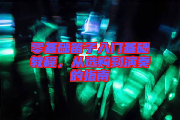 零基礎(chǔ)笛子入門基礎(chǔ)教程，從選購到演奏的指南