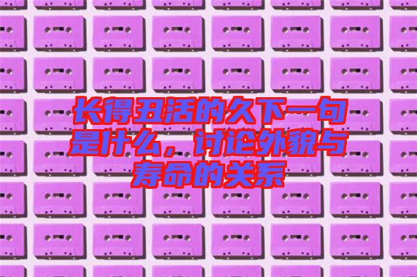 長得丑活的久下一句是什么，討論外貌與壽命的關(guān)系